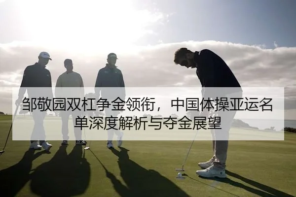 邹敬园双杠争金领衔，中国体操亚运名单深度解析与夺金展望